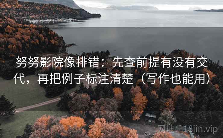 努努影院像排错：先查前提有没有交代，再把例子标注清楚（写作也能用）
