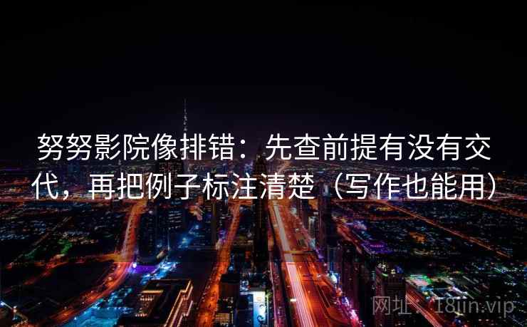 努努影院像排错：先查前提有没有交代，再把例子标注清楚（写作也能用）