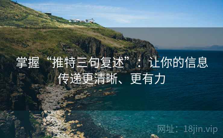 掌握“推特三句复述”：让你的信息传递更清晰、更有力