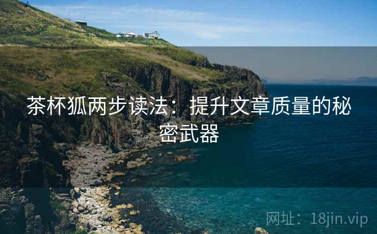 茶杯狐两步读法：提升文章质量的秘密武器