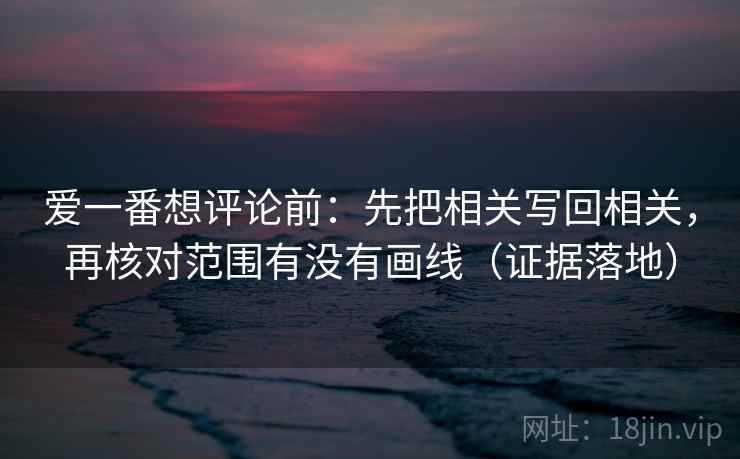 爱一番想评论前：先把相关写回相关，再核对范围有没有画线（证据落地）