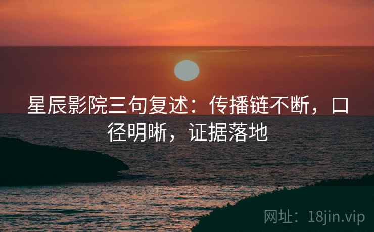 星辰影院三句复述：传播链不断，口径明晰，证据落地