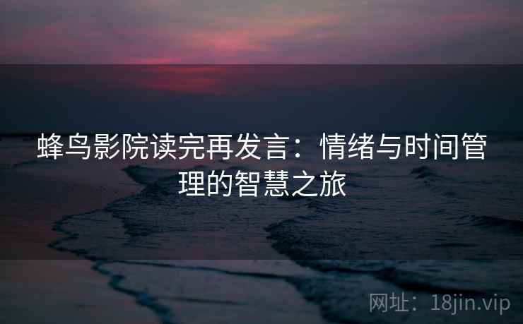 蜂鸟影院读完再发言：情绪与时间管理的智慧之旅