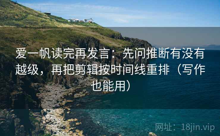 爱一帆读完再发言：先问推断有没有越级，再把剪辑按时间线重排（写作也能用）