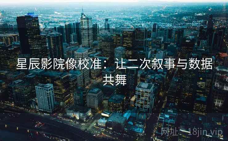 星辰影院像校准：让二次叙事与数据共舞