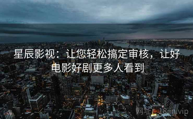 星辰影视：让您轻松搞定审核，让好电影好剧更多人看到