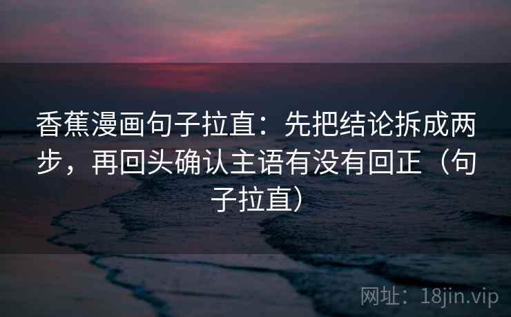香蕉漫画句子拉直：先把结论拆成两步，再回头确认主语有没有回正（句子拉直）