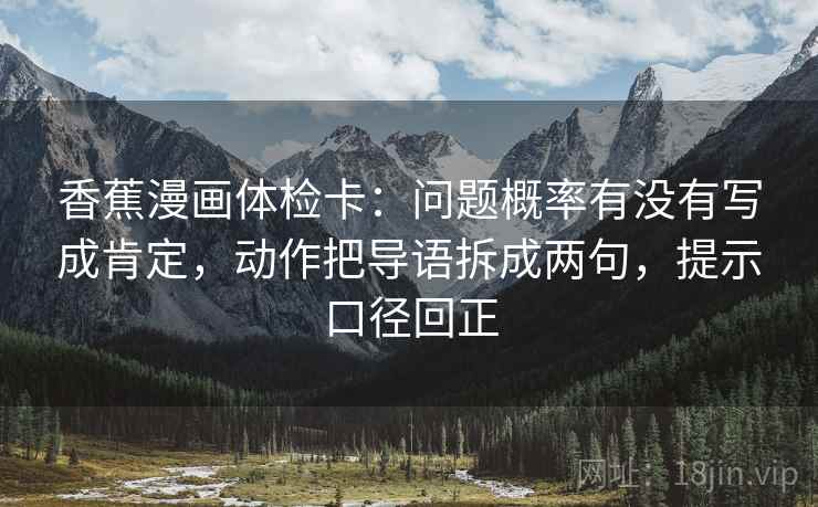 香蕉漫画体检卡:问题概率有没有写成肯定,动作把导语拆成两句,提示口径回正 香蕉漫画体检卡:问题概率有没有写成肯定,动作把导语拆成两句,提示口径回正