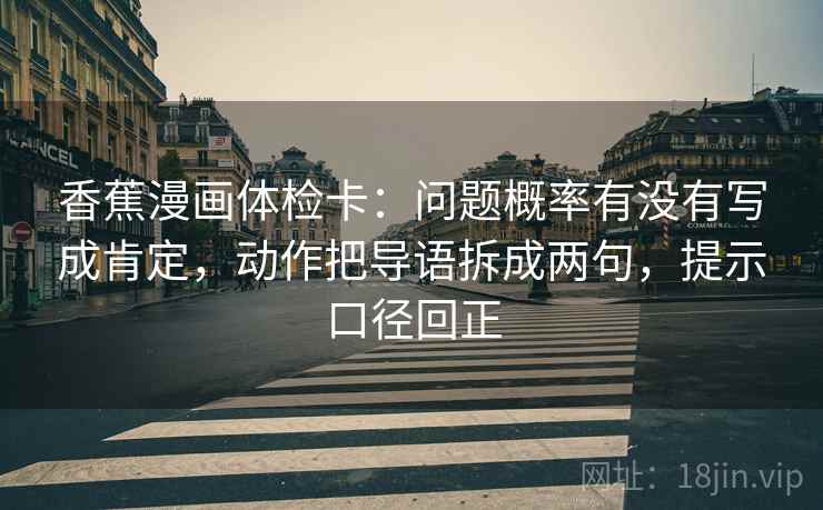 香蕉漫画体检卡:问题概率有没有写成肯定,动作把导语拆成两句,提示口径回正 香蕉漫画体检卡:问题概率有没有写成肯定,动作把导语拆成两句,提示口径回正
