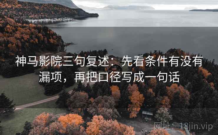 神马影院三句复述：先看条件有没有漏项，再把口径写成一句话