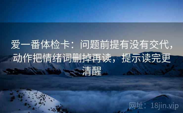 爱一番体检卡：问题前提有没有交代，动作把情绪词删掉再读，提示读完更清醒