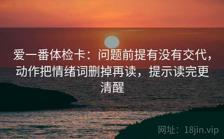 爱一番体检卡：问题前提有没有交代，动作把情绪词删掉再读，提示读完更清醒