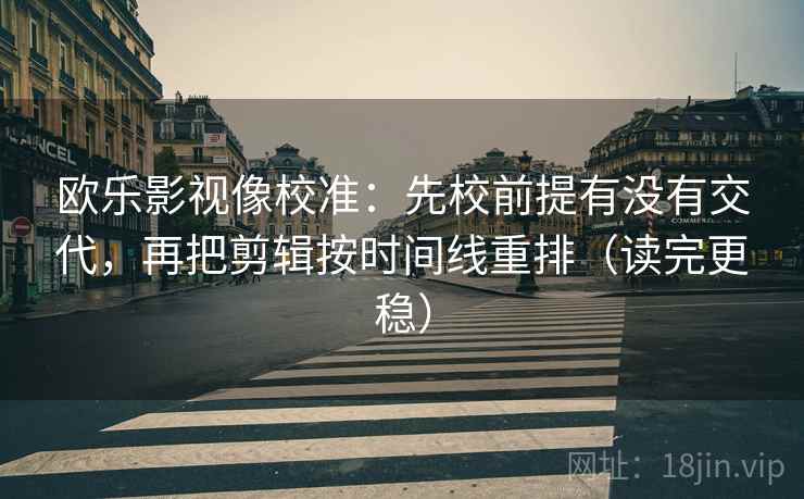 欧乐影视像校准：先校前提有没有交代，再把剪辑按时间线重排（读完更稳）