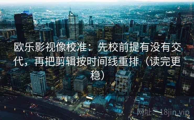 欧乐影视像校准：先校前提有没有交代，再把剪辑按时间线重排（读完更稳）