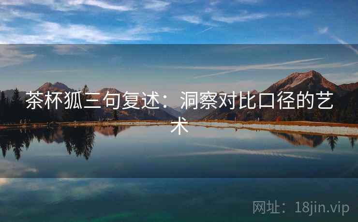 茶杯狐三句复述：洞察对比口径的艺术