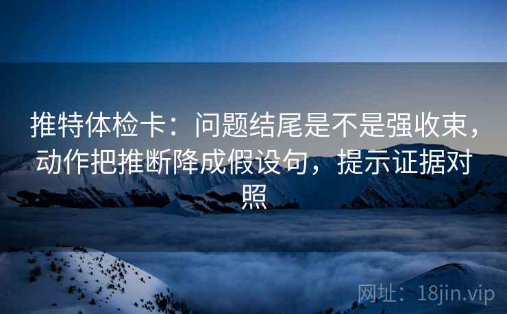推特体检卡：问题结尾是不是强收束，动作把推断降成假设句，提示证据对照