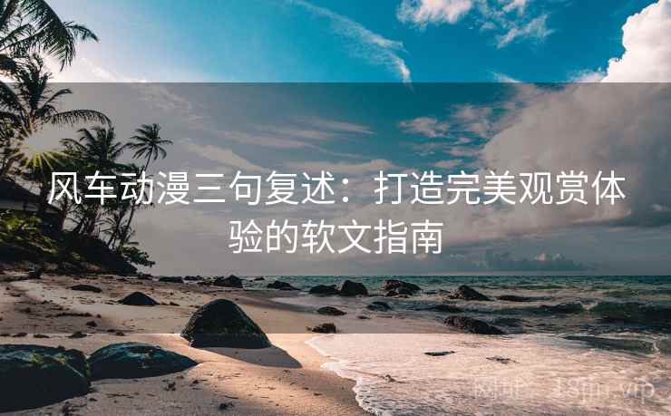 风车动漫三句复述：打造完美观赏体验的软文指南