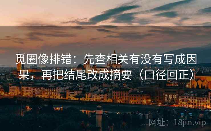 觅圈像排错：先查相关有没有写成因果，再把结尾改成摘要（口径回正）