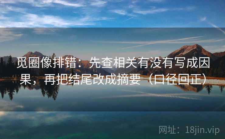 觅圈像排错：先查相关有没有写成因果，再把结尾改成摘要（口径回正）