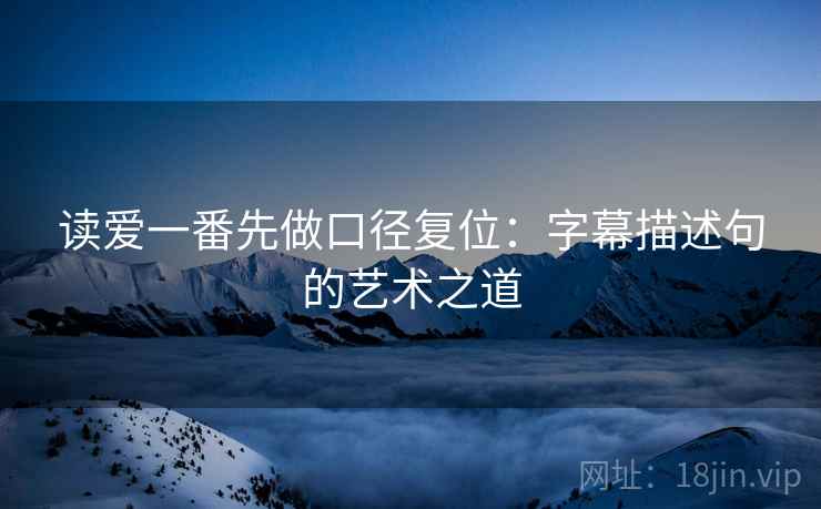 读爱一番先做口径复位：字幕描述句的艺术之道