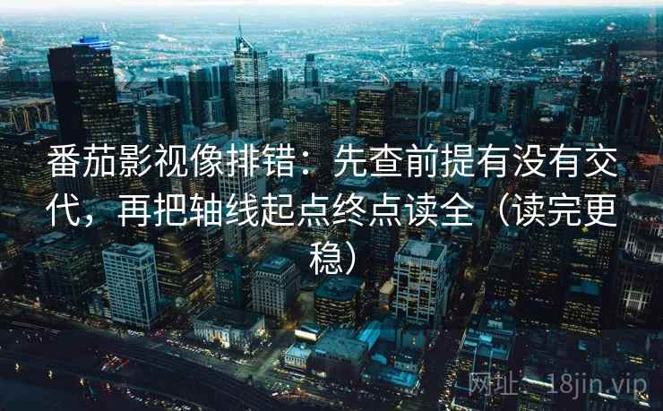 番茄影视像排错：先查前提有没有交代，再把轴线起点终点读全（读完更稳）