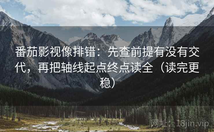 番茄影视像排错：先查前提有没有交代，再把轴线起点终点读全（读完更稳）