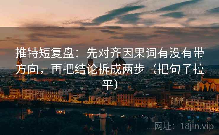 推特短复盘：先对齐因果词有没有带方向，再把结论拆成两步（把句子拉平）