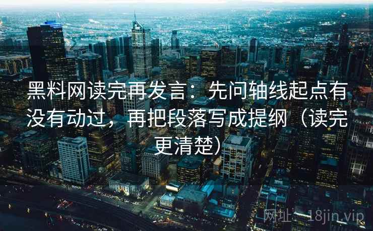 黑料网读完再发言：先问轴线起点有没有动过，再把段落写成提纲（读完更清楚）