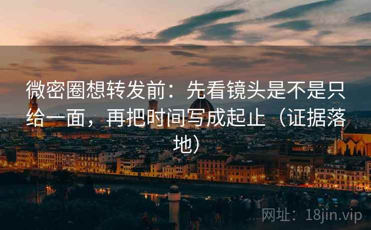 微密圈想转发前：先看镜头是不是只给一面，再把时间写成起止（证据落地）