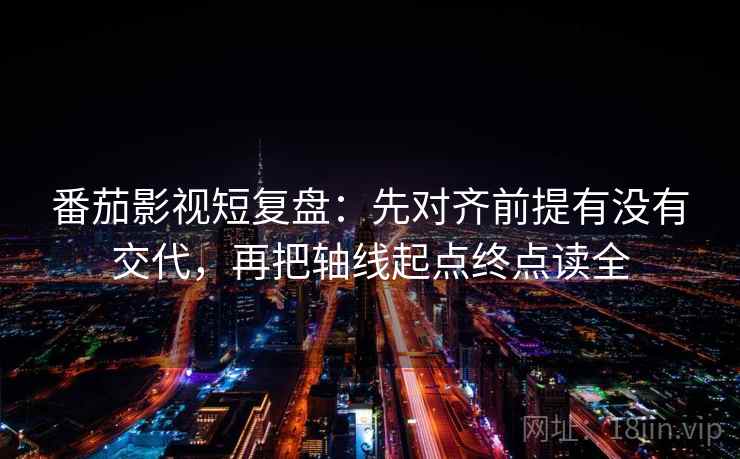 番茄影视短复盘：先对齐前提有没有交代，再把轴线起点终点读全