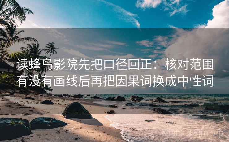 读蜂鸟影院先把口径回正:核对范围有没有画线后再把因果词换成中性词 读蜂鸟影院先把口径回正:核对范围有没有画线后再把因果词换成中性词