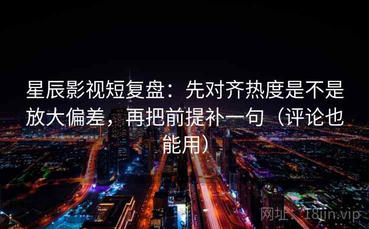 星辰影视短复盘：先对齐热度是不是放大偏差，再把前提补一句（评论也能用）