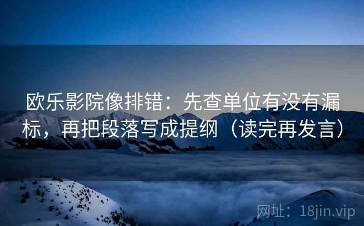 欧乐影院像排错：先查单位有没有漏标，再把段落写成提纲（读完再发言）