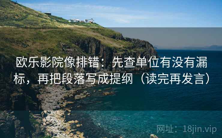 欧乐影院像排错：先查单位有没有漏标，再把段落写成提纲（读完再发言）