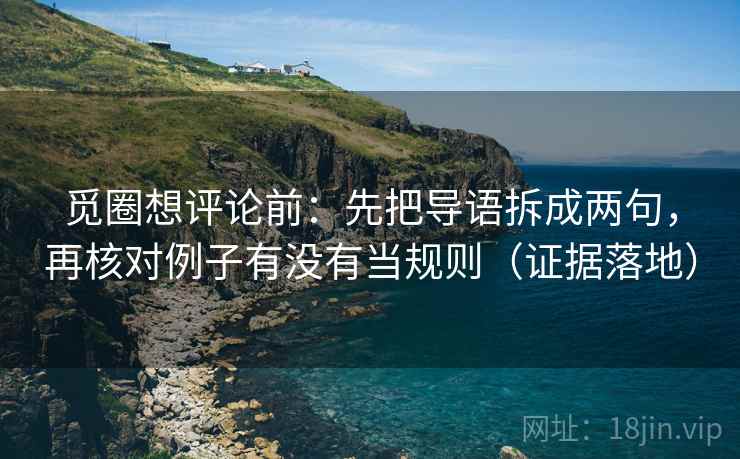 觅圈想评论前:先把导语拆成两句,再核对例子有没有当规则(证据落地) 觅圈想评论前:先把导语拆成两句,再核对例子有没有当规则(证据落地)