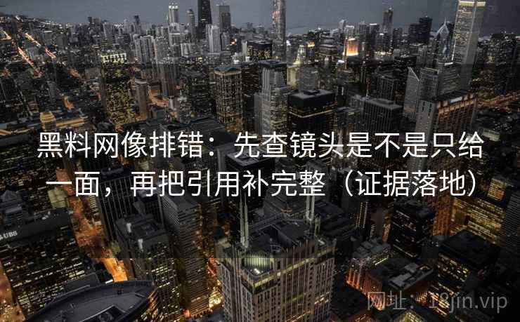 黑料网像排错:先查镜头是不是只给一面,再把引用补完整(证据落地) 黑料网像排错:先查镜头是不是只给一面,再把引用补完整(证据落地)