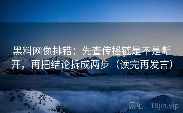 黑料网像排错：先查传播链是不是断开，再把结论拆成两步（读完再发言）