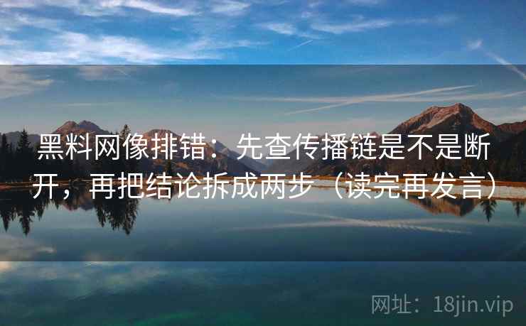 黑料网像排错：先查传播链是不是断开，再把结论拆成两步（读完再发言）