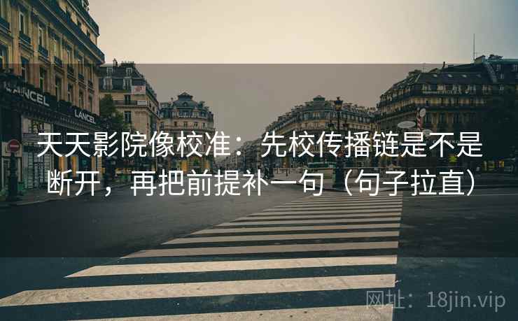 天天影院像校准：先校传播链是不是断开，再把前提补一句（句子拉直）