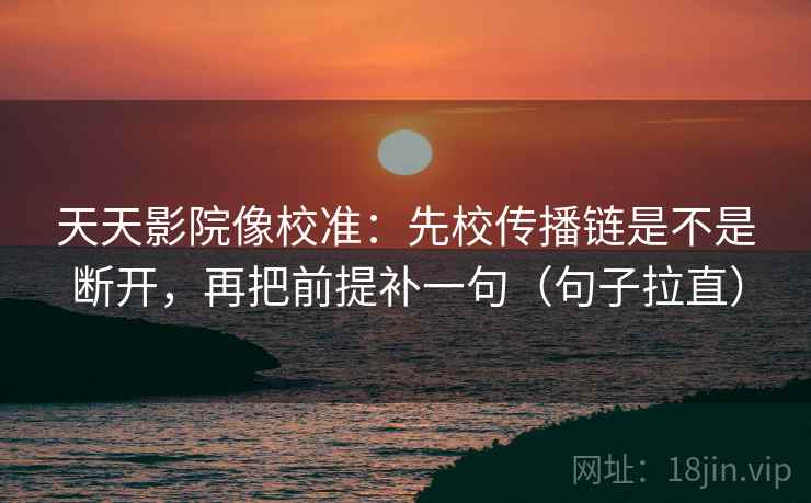 天天影院像校准：先校传播链是不是断开，再把前提补一句（句子拉直）