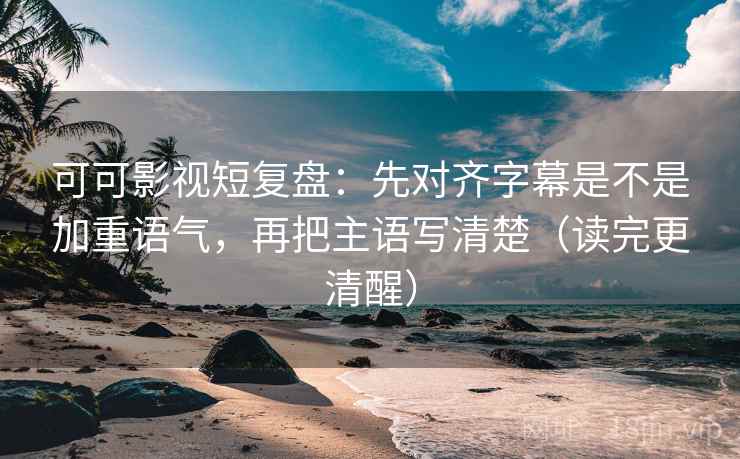 可可影视短复盘:先对齐字幕是不是加重语气,再把主语写清楚(读完更清醒) 可可影视短复盘:先对齐字幕是不是加重语气,再把主语写清楚(读完更清醒)
