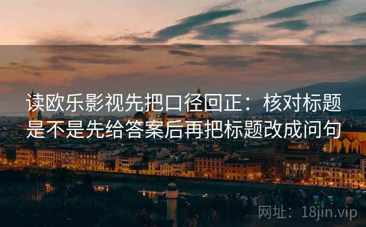 读欧乐影视先把口径回正：核对标题是不是先给答案后再把标题改成问句