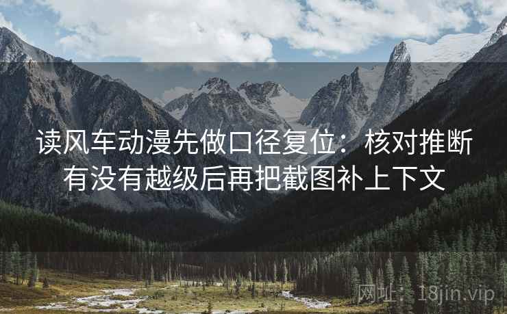 读风车动漫先做口径复位:核对推断有没有越级后再把截图补上下文 读风车动漫先做口径复位:核对推断有没有越级后再把截图补上下文