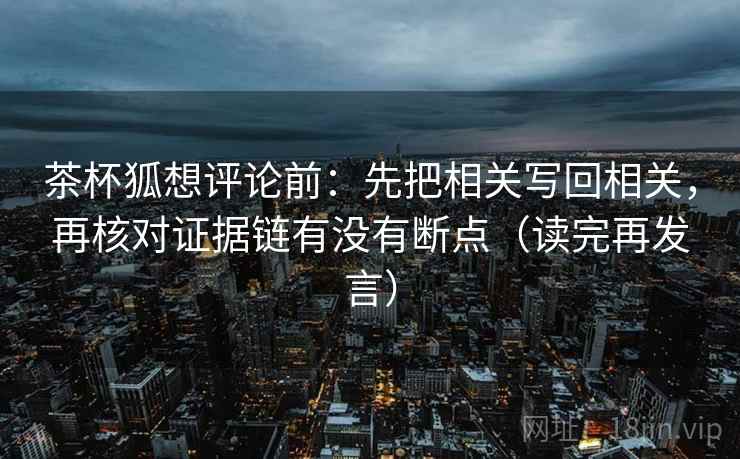 茶杯狐想评论前：先把相关写回相关，再核对证据链有没有断点（读完再发言）