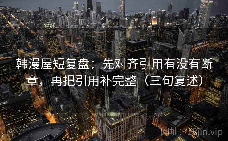 韩漫屋短复盘：先对齐引用有没有断章，再把引用补完整（三句复述）