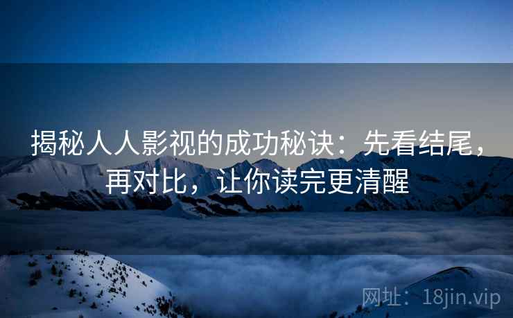 揭秘人人影视的成功秘诀：先看结尾，再对比，让你读完更清醒