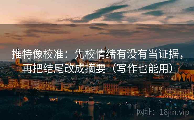 推特像校准：先校情绪有没有当证据，再把结尾改成摘要（写作也能用）
