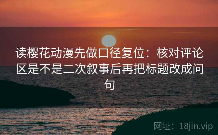 读樱花动漫先做口径复位：核对评论区是不是二次叙事后再把标题改成问句