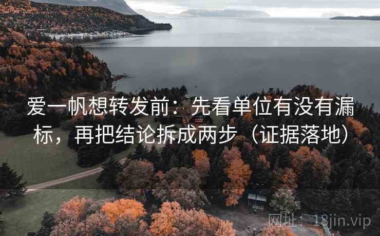爱一帆想转发前：先看单位有没有漏标，再把结论拆成两步（证据落地）