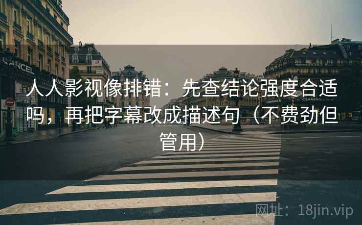人人影视像排错:先查结论强度合适吗,再把字幕改成描述句(不费劲但管用) 人人影视像排错:先查结论强度合适吗,再把字幕改成描述句(不费劲但管用)
